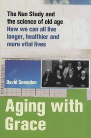 AGING WITH GRACE: THE NUN STUDY AND THE SCIENCE OF OLD AGE HOW WE CAN LIVE LONGER, HEALTHIER AND MORE VITAL LIVES.