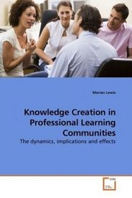 Knowledge Creation in Professional Learning Communities: The dynamics, implications and effects