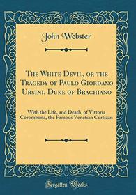 The White Devil, or the Tragedy of Paulo Giordano Ursini, Duke of Brachiano: With the Life, and Death, of Vittoria Corombona, the Famous Venetian Curtizan (Classic Reprint)