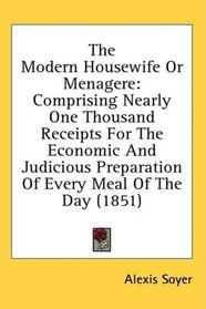 The Modern Housewife Or Menagere: Comprising Nearly One Thousand Receipts For The Economic And Judicious Preparation Of Every Meal Of The Day (1851)