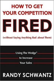 How to Get Your Competition Fired (Without Saying Anything Bad About Them) : Using The Wedge to Increase Your Sales