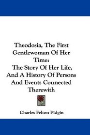 Theodosia, The First Gentlewoman Of Her Time: The Story Of Her Life, And A History Of Persons And Events Connected Therewith