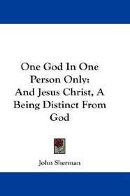 One God In One Person Only: And Jesus Christ, A Being Distinct From God