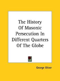 The History Of Masonic Persecution In Different Quarters Of The Globe