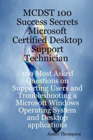 MCDST 100 Success Secrets Microsoft Certified Desktop Support Technician 100 Most Asked Questions on Supporting Users and Troubleshooting a Microsoft Windows Operating System and Desktop applications