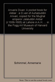 Anvari's Divan: A pocket book for Akbar : a Divan of Auhaduddin Anvari, copied for the Mughal emperor Jalaluddin Akbar (r. 1556-1605) at Lahore in A.H. ... in the Fogg Art Museum of Harvard University