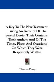A Key To The New Testament: Giving An Account Of The Several Books, Their Contents, Their Authors And Of The Times, Places And Occasions, On Which They Were Respectively Written