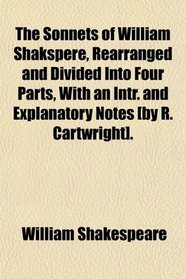 The Sonnets of William Shakspere, Rearranged and Divided Into Four Parts, With an Intr. and Explanatory Notes [by R. Cartwright].