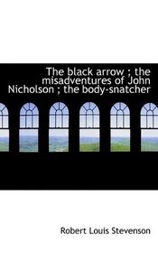 The black arrow ; the misadventures of John Nicholson ; the body-snatcher