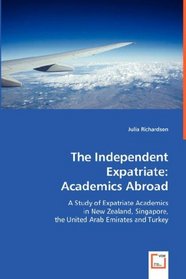 The Independent Expatriate: Academics Abroad: A Study of Expatriate Academics in New Zealand, Singapore, the United Arab Emirates and Turkey