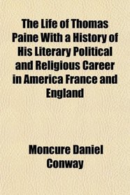 The Life of Thomas Paine With a History of His Literary Political and Religious Career in America France and England