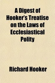 A Digest of Hooker's Treatise on the Laws of Ecclesiastical Polity