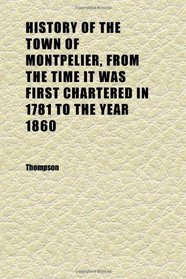 History of the Town of Montpelier, From the Time It Was First Chartered in 1781 to the Year 1860