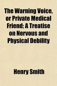 The Warning Voice, or Private Medical Friend; A Treatise on Nervous and Physical Debility