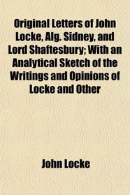Original Letters of John Locke, Alg. Sidney, and Lord Shaftesbury; With an Analytical Sketch of the Writings and Opinions of Locke and Other