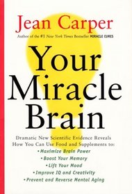Your Miracle Brain : Dramatic New Scientific Evidence Reveals How You Can Use Food and Supplements To: Maximize Brain Power Boost Your Memory Lift Your Mood Improve IQ and Creativity Prevent an