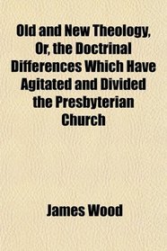 Old and New Theology, Or, the Doctrinal Differences Which Have Agitated and Divided the Presbyterian Church
