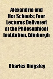 Alexandria and Her Schools; Four Lectures Delivered at the Philosophical Institution, Edinburgh