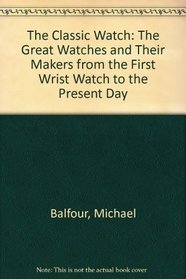 The Classic Watch: The Great Watches and Their Makers from the First Wrist Watch to the Present Day