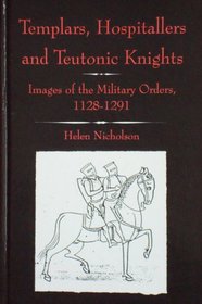 Templars, Hospitallers and Teutonic Knights: Images of the Military Orders, 1128-1291