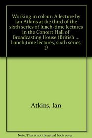 Working in colour: A lecture by Ian Atkins at the third of the sixth series of lunch-time lectures in the Concert Hall of Broadcasting House (British Broadcasting ... Lunch;time lectures, sixth series, 3)
