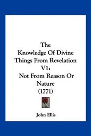 The Knowledge Of Divine Things From Revelation V1: Not From Reason Or Nature (1771)
