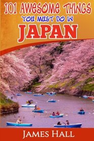 Japan: 101 Awesome Things You Must Do In Japan: Japan Travel Guide To The Land Of The Rising Sun. The True Travel Guide from a True Traveler. All You Need To Know About Japan.