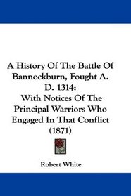 A History Of The Battle Of Bannockburn, Fought A. D. 1314: With Notices Of The Principal Warriors Who Engaged In That Conflict (1871)
