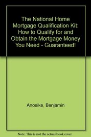 The National Home Mortgage Qualification Kit: How to Quality for & Obtain the Mortgage Money You Need - Guaranteed!