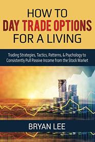 How to Day Trade Options for a Living: Trading Strategies, Tactics, Patterns, & Psychology to Consistently Pull Passive Income from the Stock Market (How to Day Trade for a Living)