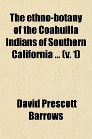 The ethno-botany of the Coahuilla Indians of Southern California ... (v. 1)