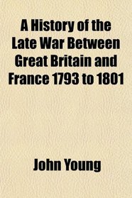 A History of the Late War Between Great Britain and France 1793 to 1801