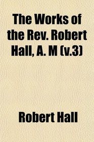 The Works of the Rev. Robert Hall, A. M (v.3)