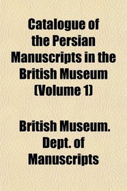 Catalogue of the Persian Manuscripts in the British Museum (Volume 1)