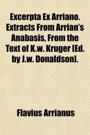 Excerpta Ex Arriano. Extracts From Arrian's Anabasis, From the Text of K.w. Krger [Ed. by J.w. Donaldson].