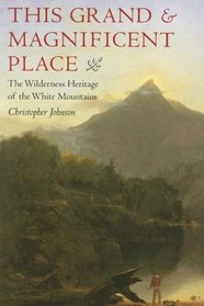This Grand and Magnificent Place: The Wilderness Heritage of the White Mountains (Revisiting New England: the New Regionalism)