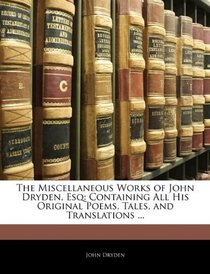 The Miscellaneous Works of John Dryden, Esq: Containing All His Original Poems, Tales, and Translations ...
