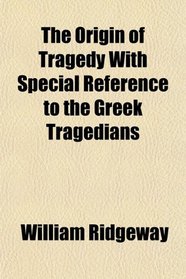 The Origin of Tragedy With Special Reference to the Greek Tragedians