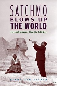 Satchmo Blows Up the World : Jazz Ambassadors Play the Cold War,