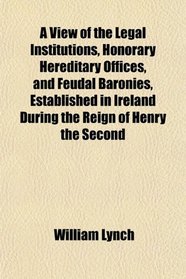 A View of the Legal Institutions, Honorary Hereditary Offices, and Feudal Baronies, Established in Ireland During the Reign of Henry the Second