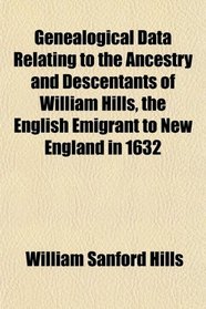 Genealogical Data Relating to the Ancestry and Descentants of William Hills, the English Emigrant to New England in 1632
