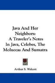 Java And Her Neighbors: A Traveler's Notes In Java, Celebes, The Moluccas And Sumatra