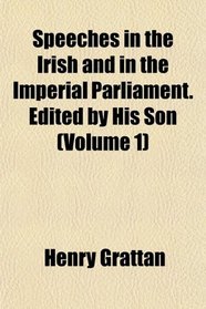 Speeches in the Irish and in the Imperial Parliament. Edited by His Son (Volume 1)
