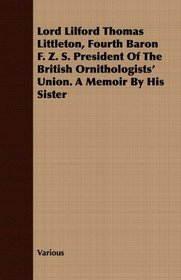 Lord Lilford Thomas Littleton, Fourth Baron F. Z. S. President Of The British Ornithologists' Union. A Memoir By His Sister