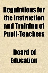 Regulations for the Instruction and Training of Pupil-Teachers