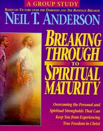 Breaking Through to Spiritual Maturity: Overcoming the Personal and Spiritual Strongholds That Can Keep You from Experiencing True Freedom in Christ