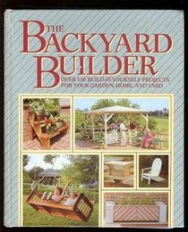 The Backyard Builder: Over 150 Build-It-Yourself Projects for Your Garden, Home, and Yard