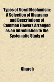 Types of Floral Mechanism; A Selection of Diagrams and Descriptions of Common Flowers Arranged as an Introduction to the Systematic Study of