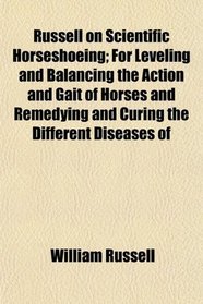 Russell on Scientific Horseshoeing; For Leveling and Balancing the Action and Gait of Horses and Remedying and Curing the Different Diseases of
