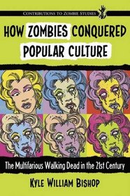 How Zombies Conquered Popular Culture: The Multifarious Walking Dead in the 21st Century (Contributions to Zombie Studies)